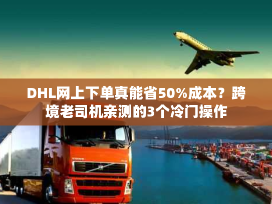 DHL网上下单真能省50%成本？跨境老司机亲测的3个冷门操作