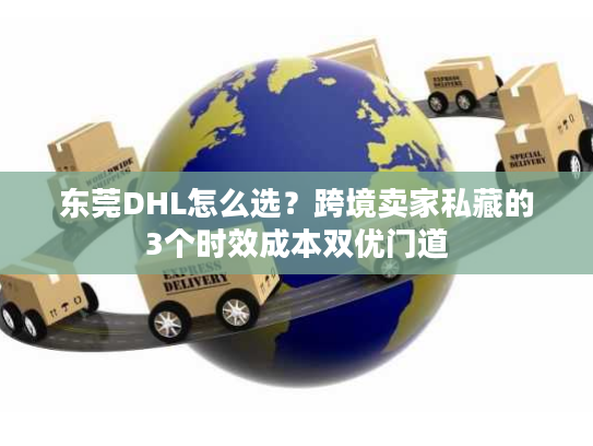 东莞DHL怎么选？跨境卖家私藏的3个时效成本双优门道