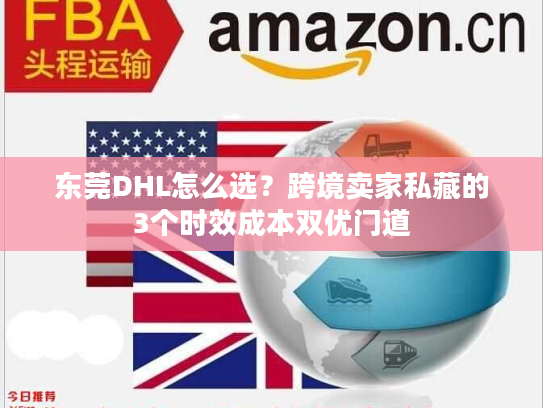 东莞DHL怎么选？跨境卖家私藏的3个时效成本双优门道
