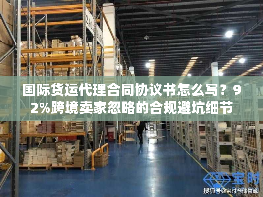 国际货运代理合同协议书怎么写？92%跨境卖家忽略的合规避坑细节