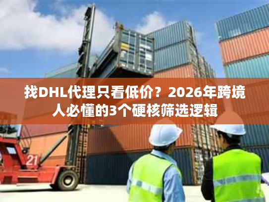 找DHL代理只看低价?2026年跨境人必懂的3个硬核筛选逻辑 找DHL代理只看低价?2026年跨境人必懂的3个硬核筛选逻辑