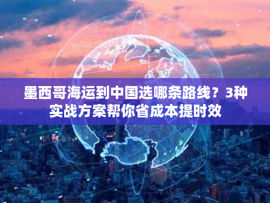 墨西哥海运到中国选哪条路线?3种实战方案帮你省成本提时效 墨西哥海运到中国选哪条路线?3种实战方案帮你省成本提时效