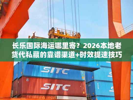 长乐国际海运哪里寄？2026本地老货代私藏的靠谱渠道+时效提速技巧