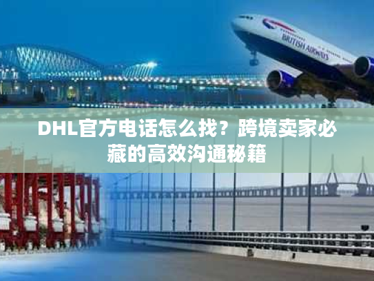 DHL官方电话怎么找？跨境卖家必藏的高效沟通秘籍
