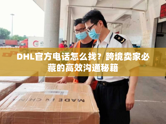 DHL官方电话怎么找？跨境卖家必藏的高效沟通秘籍