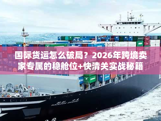 国际货运怎么破局？2026年跨境卖家专属的稳舱位+快清关实战秘籍