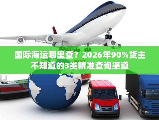国际海运哪里查？2026年90%货主不知道的3类精准查询渠道