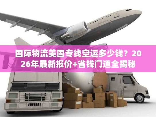 国际物流美国专线空运多少钱？2026年最新报价+省钱门道全揭秘