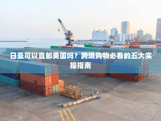 日亚可以直邮美国吗?跨境购物必看的五大实操指南 日亚可以直邮美国吗?跨境购物必看的五大实操指南