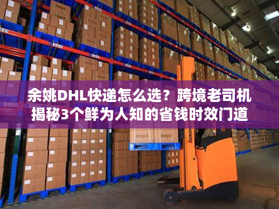 余姚DHL快递怎么选？跨境老司机揭秘3个鲜为人知的省钱时效门道