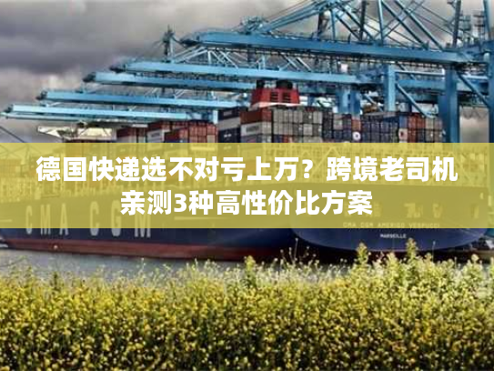德国快递选不对亏上万？跨境老司机亲测3种高性价比方案