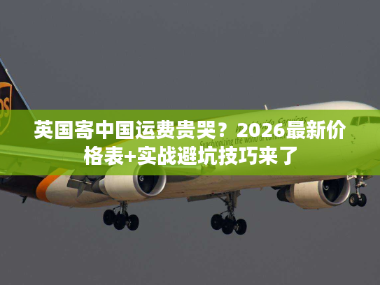 英国寄中国运费贵哭？2026最新价格表+实战避坑技巧来了