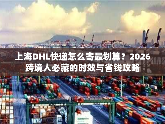 上海DHL快递怎么寄最划算？2026跨境人必藏的时效与省钱攻略