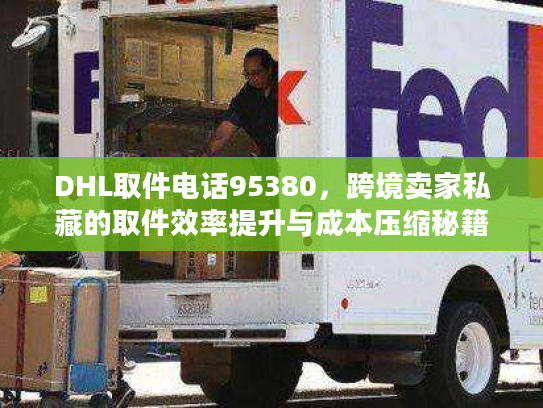 DHL取件电话95380,跨境卖家私藏的取件效率提升与成本压缩秘籍 DHL取件电话95380,跨境卖家私藏的取件效率提升与成本压缩秘籍