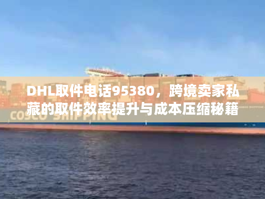DHL取件电话95380,跨境卖家私藏的取件效率提升与成本压缩秘籍 DHL取件电话95380,跨境卖家私藏的取件效率提升与成本压缩秘籍