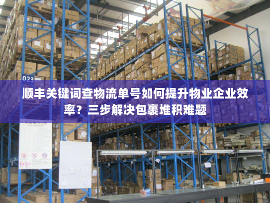 顺丰关键词查物流单号如何提升物业企业效率?三步解决包裹堆积难题 顺丰关键词查物流单号如何提升物业企业效率?三步解决包裹堆积难题