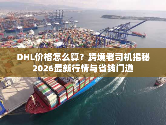 DHL价格怎么算？跨境老司机揭秘2026最新行情与省钱门道