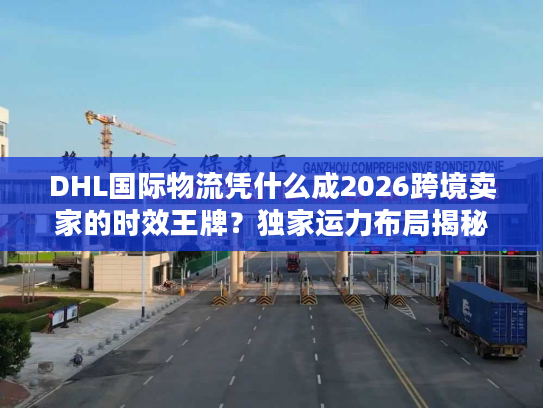 DHL国际物流凭什么成2026跨境卖家的时效王牌?独家运力布局揭秘 DHL国际物流凭什么成2026跨境卖家的时效王牌?独家运力布局揭秘