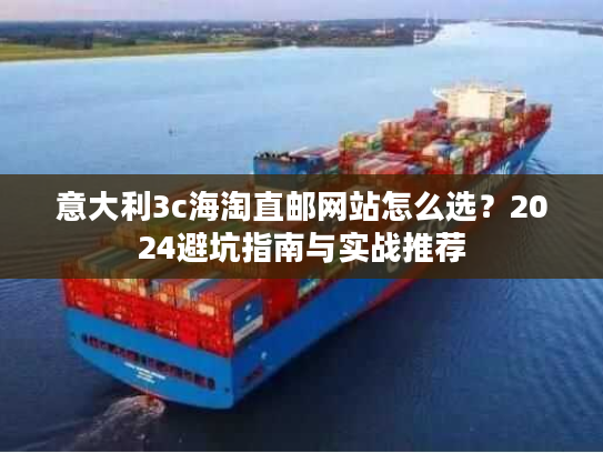 意大利3c海淘直邮网站怎么选？2024避坑指南与实战推荐