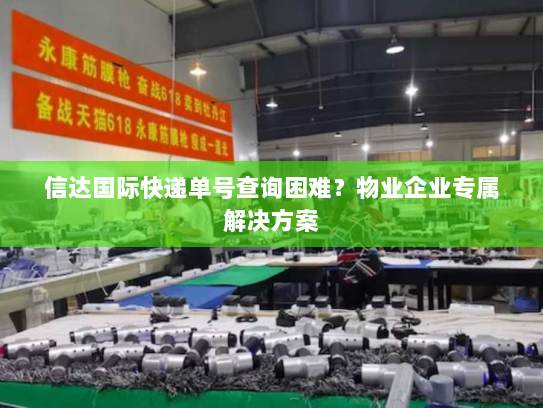 信达国际快递单号查询困难?物业企业专属解决方案 信达国际快递单号查询困难?物业企业专属解决方案