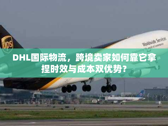 DHL国际物流,跨境卖家如何靠它拿捏时效与成本双优势? DHL国际物流,跨境卖家如何靠它拿捏时效与成本双优势?