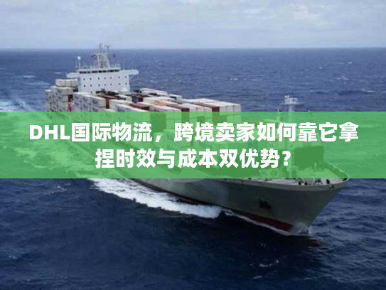 DHL国际物流,跨境卖家如何靠它拿捏时效与成本双优势? DHL国际物流,跨境卖家如何靠它拿捏时效与成本双优势?