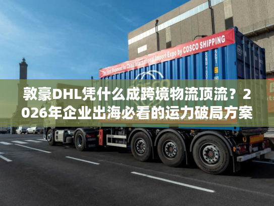 敦豪DHL凭什么成跨境物流顶流?2026年企业出海必看的运力破局方案 敦豪DHL凭什么成跨境物流顶流?2026年企业出海必看的运力破局方案