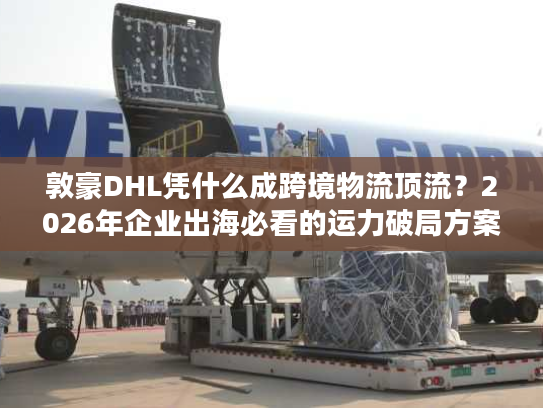 敦豪DHL凭什么成跨境物流顶流?2026年企业出海必看的运力破局方案 敦豪DHL凭什么成跨境物流顶流?2026年企业出海必看的运力破局方案