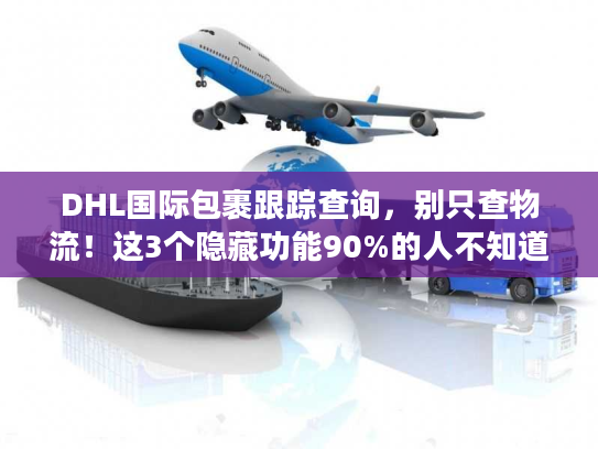 DHL国际包裹跟踪查询，别只查物流！这3个隐藏功能90%的人不知道