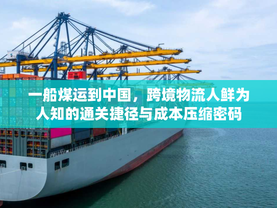 一船煤运到中国,跨境物流人鲜为人知的通关捷径与成本压缩密码 一船煤运到中国,跨境物流人鲜为人知的通关捷径与成本压缩密码