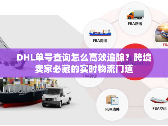 DHL单号查询怎么高效追踪？跨境卖家必藏的实时物流门道