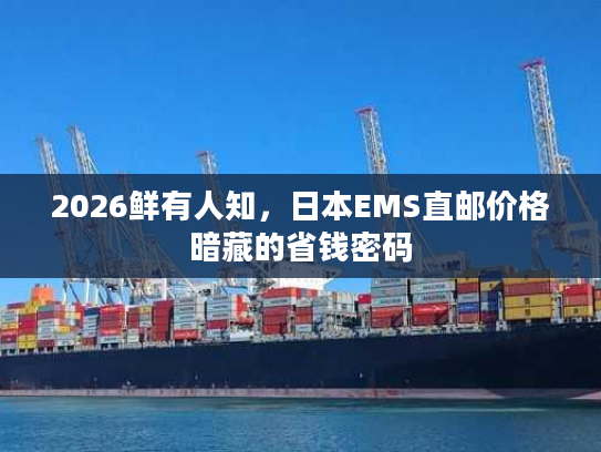 2026鲜有人知，日本EMS直邮价格暗藏的省钱密码