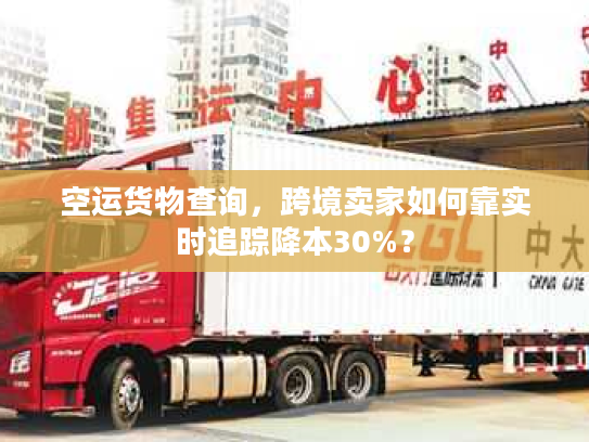 空运货物查询，跨境卖家如何靠实时追踪降本30%？