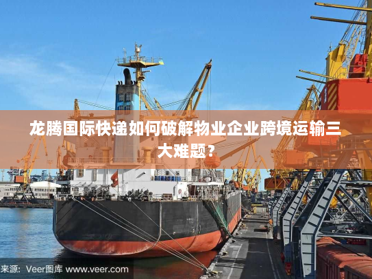 龙腾国际快递如何破解物业企业跨境运输三大难题? 龙腾国际快递如何破解物业企业跨境运输三大难题?
