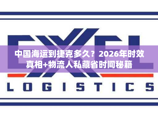 中国海运到捷克多久?2026年时效真相+物流人私藏省时间秘籍 中国海运到捷克多久?2026年时效真相+物流人私藏省时间秘籍