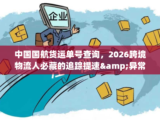 中国国航货运单号查询，2026跨境物流人必藏的追踪提速&异常排查秘籍