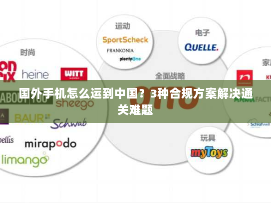 国外手机怎么运到中国?3种合规方案解决通关难题 国外手机怎么运到中国?3种合规方案解决通关难题