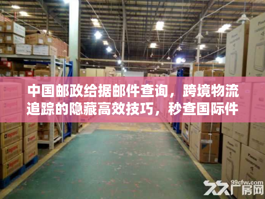 中国邮政给据邮件查询，跨境物流追踪的隐藏高效技巧，秒查国际件全流程