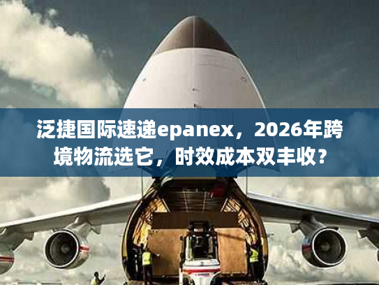 泛捷国际速递epanex，2026年跨境物流选它，时效成本双丰收？