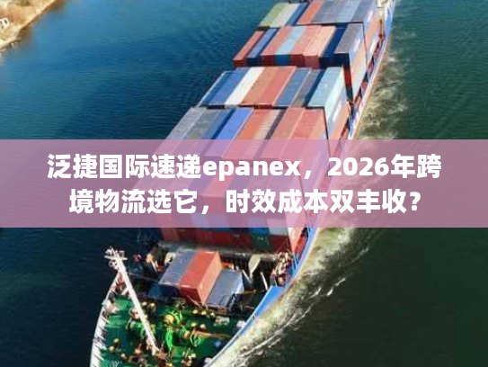 泛捷国际速递epanex，2026年跨境物流选它，时效成本双丰收？