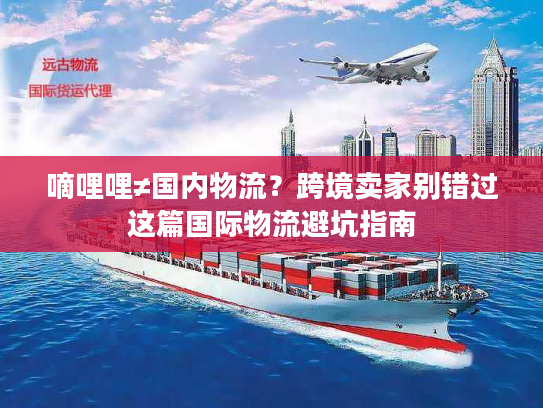 嘀哩哩≠国内物流？跨境卖家别错过这篇国际物流避坑指南