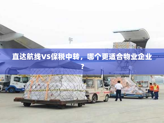 直达航线VS保税中转,哪个更适合物业企业? 直达航线VS保税中转,哪个更适合物业企业?