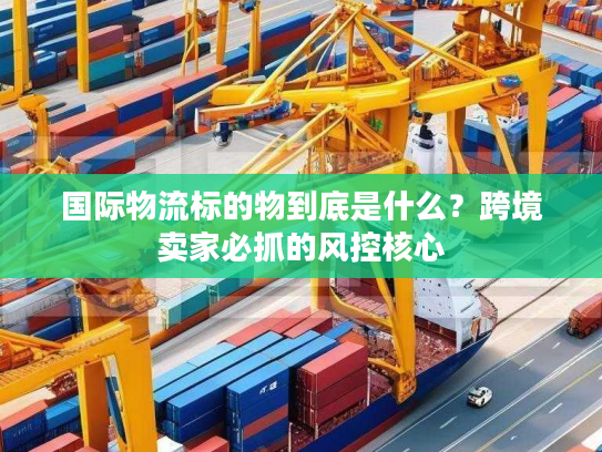 国际物流标的物到底是什么？跨境卖家必抓的风控核心