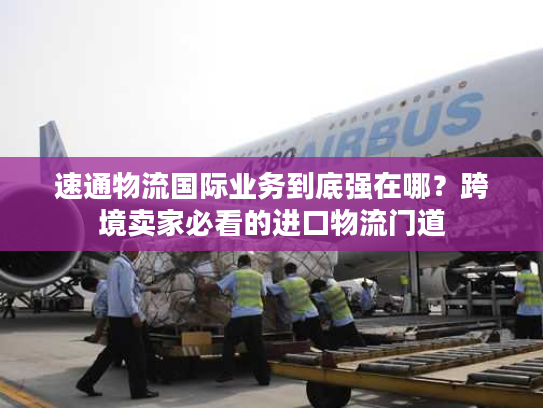 速通物流国际业务到底强在哪?跨境卖家必看的进口物流门道 速通物流国际业务到底强在哪?跨境卖家必看的进口物流门道