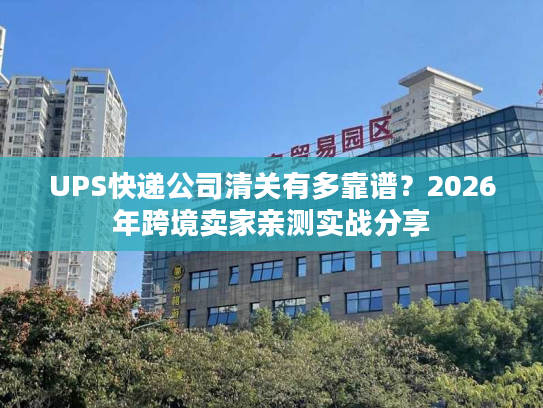 UPS快递公司清关有多靠谱？2026年跨境卖家亲测实战分享