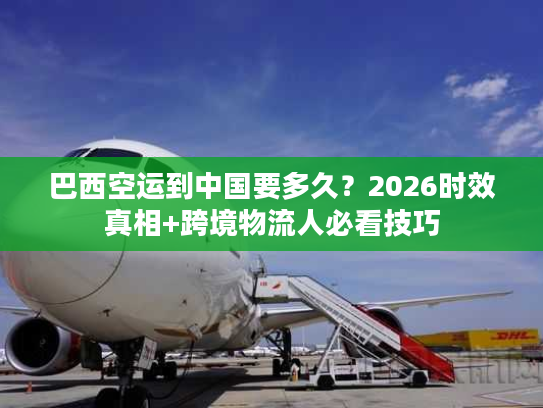 巴西空运到中国要多久?2026时效真相+跨境物流人必看技巧 巴西空运到中国要多久?2026时效真相+跨境物流人必看技巧