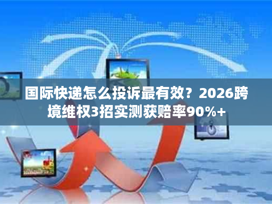 国际快递怎么投诉最有效？2026跨境维权3招实测获赔率90%+