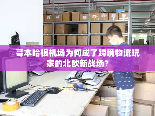 哥本哈根机场为何成了跨境物流玩家的北欧新战场? 哥本哈根机场为何成了跨境物流玩家的北欧新战场?