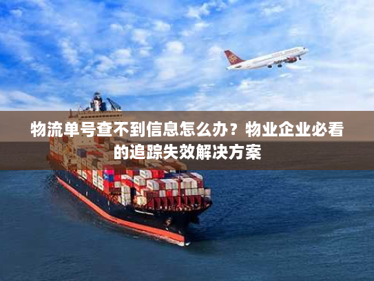 物流单号查不到信息怎么办?物业企业必看的追踪失效解决方案 物流单号查不到信息怎么办?物业企业必看的追踪失效解决方案