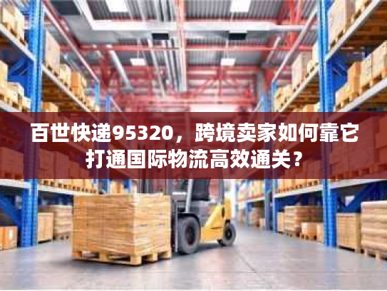 百世快递95320，跨境卖家如何靠它打通国际物流高效通关？